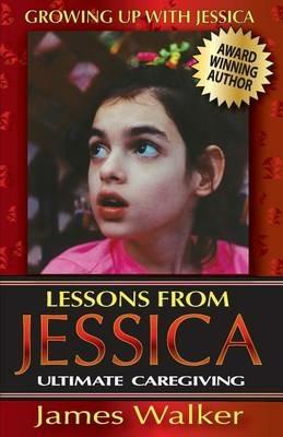 Lessons from Jessica: Ultimate Caregiving: A Longtime Caregiver's Inspirational Guide to Understanding and Ultimately Succeeding at Caregiving - James Walker - cover