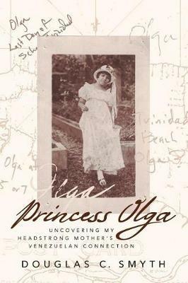 Princess Olga: Uncovering My Headstrong Mother's Venezuelan Connection - Douglas C Smyth - cover