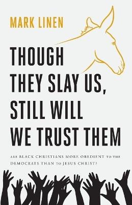 Though They Slay Us, Still Will We Trust Them: Are Black Christians More Obedient To The Democrats Than To Jesus Christ? - Mark Linen - cover
