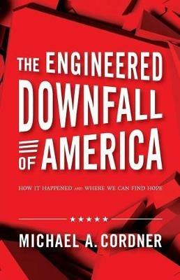 The Engineered Downfall of America: How It Happened and Where We Can Find Hope - Michael a Cordner - cover