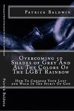Overcoming 50 Shades of Grey And All The Colors Of The LGBT Rainbow: How To Conquer Your Lust and Walk In The Spirit Of God
