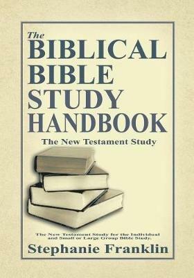 The Biblical Bible Study Handbook: The New Testament Study for the Individual and Small or Large Group Bible Study. - Stephanie Franklin - cover