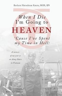 When I Die I'm Going to Heaven 'cause I've Spent My Time in Hell: A Memoir of My Year as an Army Nurse in Vietnam - Barbara Kautz - cover
