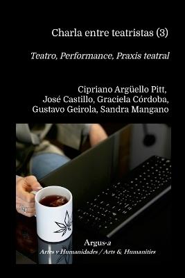 Charla entre teatristas (3): Teatro, Performance, Praxis teatral - 2025 - Cipriano Argüello Pitt,José Castillo,Graciela Córdoba - cover
