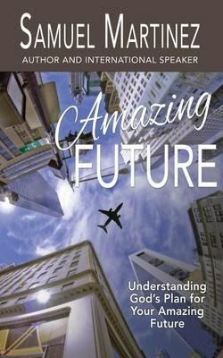 Amazing Future: Understanding God's Plan for Your Amazing Future - Samuel Martinez - cover
