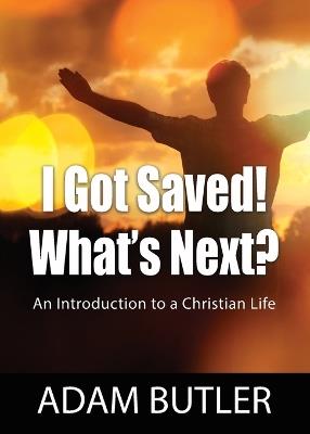 I Got Saved! What's Next?: An Introduction to a Christian Life - Adam Butler - cover