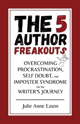 The 5 Author Freakouts: Overcoming Procrastination, Self Doubt, and Imposter Syndrome on the Writer's Journey - Julie Anne Eason - cover
