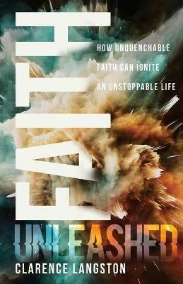 Faith Unleashed: How Unquenchable Faith Can Ignite an Unstoppable Life - Clarence Langston - cover