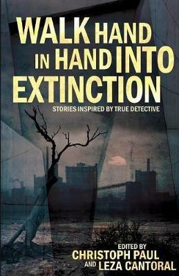 Walk Hand In Hand Into Extinction: Stories Inspired by True Detective - cover