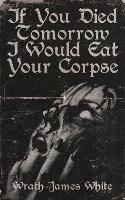 If You Died Tomorrow I Would Eat Your Corpse - Wrath James White - cover
