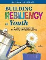 Building Resiliency in Youth: A Trauma-Informed Guide for Working with Youth in Schools - Kat McGrady - cover