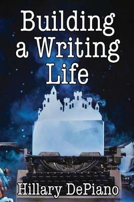 Building a Writing Life: Start a Writing Habit, Make Time to Write, Discover Your Process and Commit to Your Writing Dreams - Hillary DePiano - cover