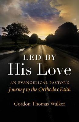 Led by His Love: An Evangelical Pastor's Journey to the Orthodox Faith - Gordon Thomas Walker - cover