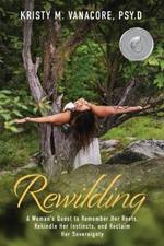 Rewilding: A Woman's Quest to Remember Her Roots, Rekindle Her Instincts, and Reclaim Her Sovereignty