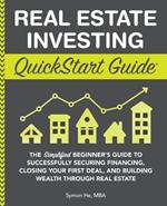 Real Estate Investing QuickStart Guide: The Simplified Beginner's Guide to Successfully Securing Financing, Closing Your First Deal, and Building Wealth Through Real Estate