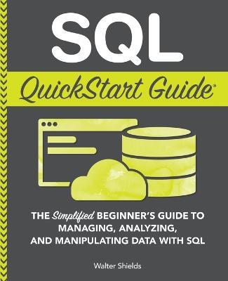 SQL QuickStart Guide: The Simplified Beginner's Guide to Managing, Analyzing, and Manipulating Data With SQL - Walter Shields - cover