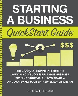 Starting a Business QuickStart Guide: The Simplified Beginner's Guide to Launching a Successful Small Business, Turning Your Vision into Reality, and Achieving Your Entrepreneurial Dream - Ken Colwell Mba - cover