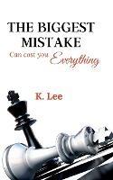 The Biggest Mistake Can Cost You Everything - K Lee - cover
