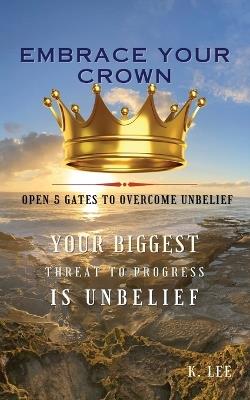 Embrace Your Crown: Open 5 Gates to Overcome Unbelief - K Lee - cover