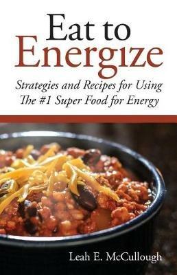 Eat to Energize: Strategies and Recipes for Using The #1 Super Food for Energy - Leah E McCullough - cover