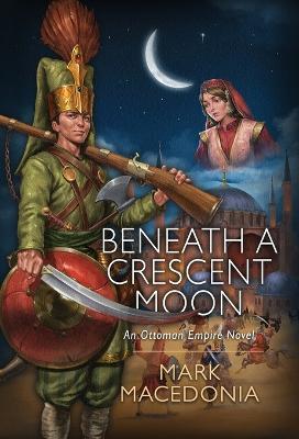 Beneath a Crescent Moon: An Ottoman Empire Novel - Mark Macedonia - cover