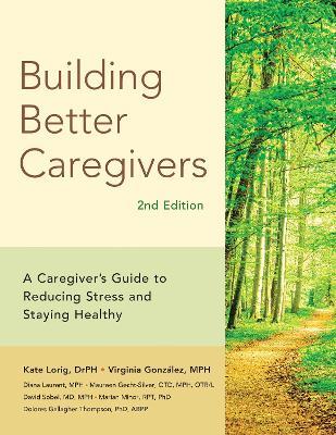 Building Better Caregivers: A Caregiver's Guide to Reducing Stress and Staying Healthy - Diana Laurent M P H,Lorig Dr P H,Maureen Gecht-Silver Otd Mph Otr/L - cover