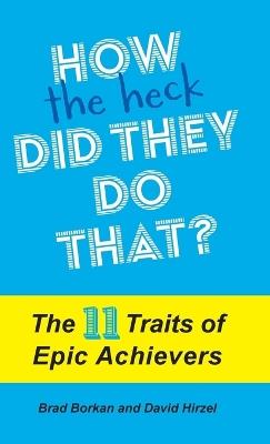 How the Heck Did They Do That?: The 11 Traits of Epic Achievers - Brad Borkan,David Hirzel - cover