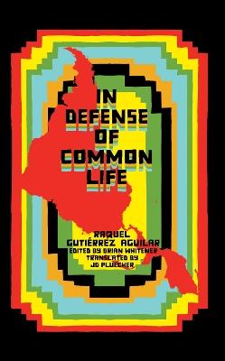 In Defense of Common Life: The Essential Political and Theoretical Works of Raquel Gutirrez Aguilar - Raquel Gutirrez Aguilar - cover