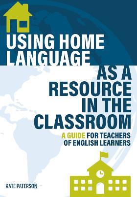Using Home Language as a Resource in the Classroom: A Guide for Teachers of English Learners - Kate Paterson - cover