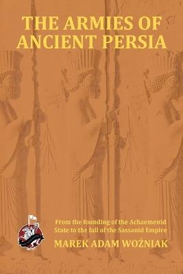 The Armies of Ancient Persia: From the Foundation of the Achaemenid State to the Fall of the Sasanid Empire - Marek Adam Wozniak - cover