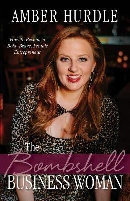 The Bombshell Business Woman: How to Become a Bold, Brave Female Entrepreneur - Amber Hurdle - cover