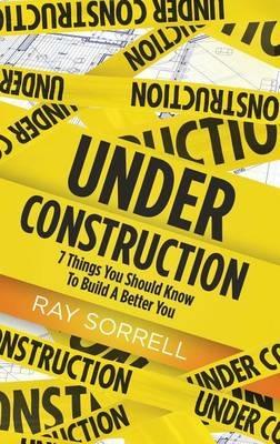 Under Construction: 7 Things You Should Know to Build a Better You - Ray Sorrell - cover
