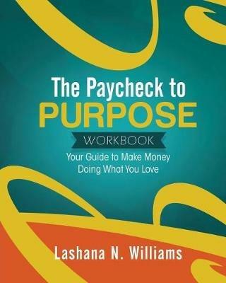 The Paycheck to Purpose Workbook: Your Guide to Make Money Doing What You Love - Lashana Williams - cover