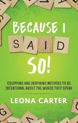 Because I Said SO!: Equipping and Inspiring Mothers to be Intentional About the Words They Speak - Leona Carter - cover