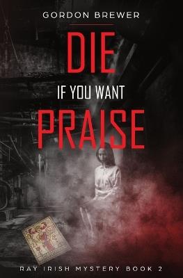 Die If You Want Praise: Ray Irish Occult Suspense Mystery Book 2 - Gordon Brewer - cover