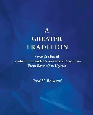 A Greater Tradition: Seven Studies of Triadically Extended Symmetrical Narratives from Beowulf to Ulysses - Fred V Bernard - cover