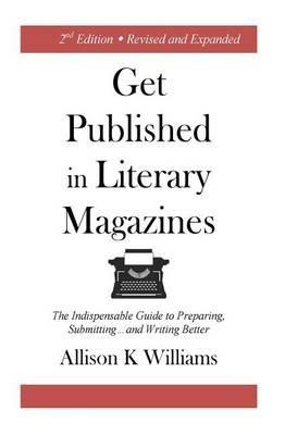Get Published in Literary Magazines: The Indispensable Guide to Preparing, Submitting and Writing Better - Allison K Williams - cover