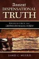 Ancient Dispensational Truth: Refuting the Myth that Dispensationalism is New - James C Morris - cover