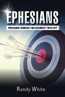 Ephesians: Precision Thinking for Accurate Theology - Randy White - cover