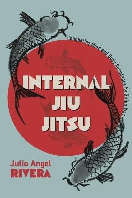 Internal Jiu Jitsu: Conquering Mind and Body Resistance by Giving Way - Julio Angel Rivera - cover
