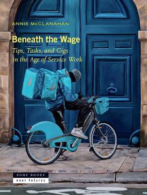 Beneath the Wage: Tips, Tasks, and Gigs in the Age of Service Work - Annie McClanahan - cover