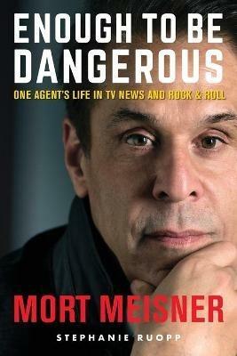 Enough to Be Dangerous: One Agent's Life in TV News and Rock & Roll - Mort Meisner - cover