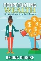 Perpetuating Wealth: Secrets to Longevity in Small Business - Regina Dubose - cover