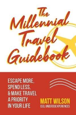 The Millennial Travel Guidebook: Escape More, Spend Less, & Make Travel a Priority in Your Life - Matt Wilson - cover