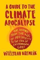 A Guide to the Climate Apocalypse: Our Journey from the Age of Prosperity to the Era of Environmental Grief - Vitezslav Kremlik - cover