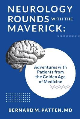 Neurology Rounds with the Maverick: Adventures with Patients from the Golden Age of Medicine - Bernard M Patten - cover