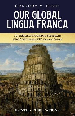 Our Global Lingua Franca: An Educator's Guide to Spreading English Where EFL Doesn't Work - Gregory V Diehl - cover