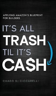 It's All Trash 'til It's Cash: Applying Amazon's Blueprint for Builders - Chadd Sj Ciccarelli - cover