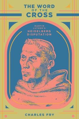 The Word of the Cross: Martin Luther's Heidelberg Disputation - Charles Fry - cover