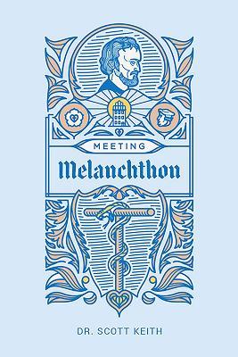 Meeting Melanchthon: A Brief Biographical Sketch of Philip Melanchthon and a Few Samples of His Writing - Scott Keith - cover